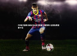 PG电子游戏-体坛CBA实力榜第十期发布 北京队跌至第十位