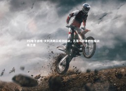 PG电子游戏-卡列洪揭示成功秘诀，孔蒂与萨里的枯燥训练之道