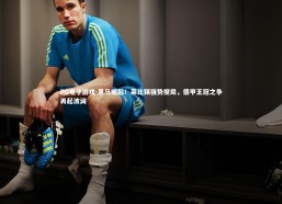 PG电子游戏-黑马崛起！莱比锡强势搅局，德甲王冠之争再起波澜