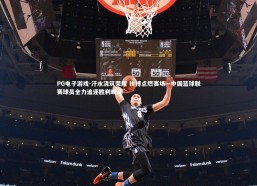 PG电子游戏-汗水浇筑荣耀 拼搏点燃赛场—中国篮球联赛球员全力追逐胜利瞬间