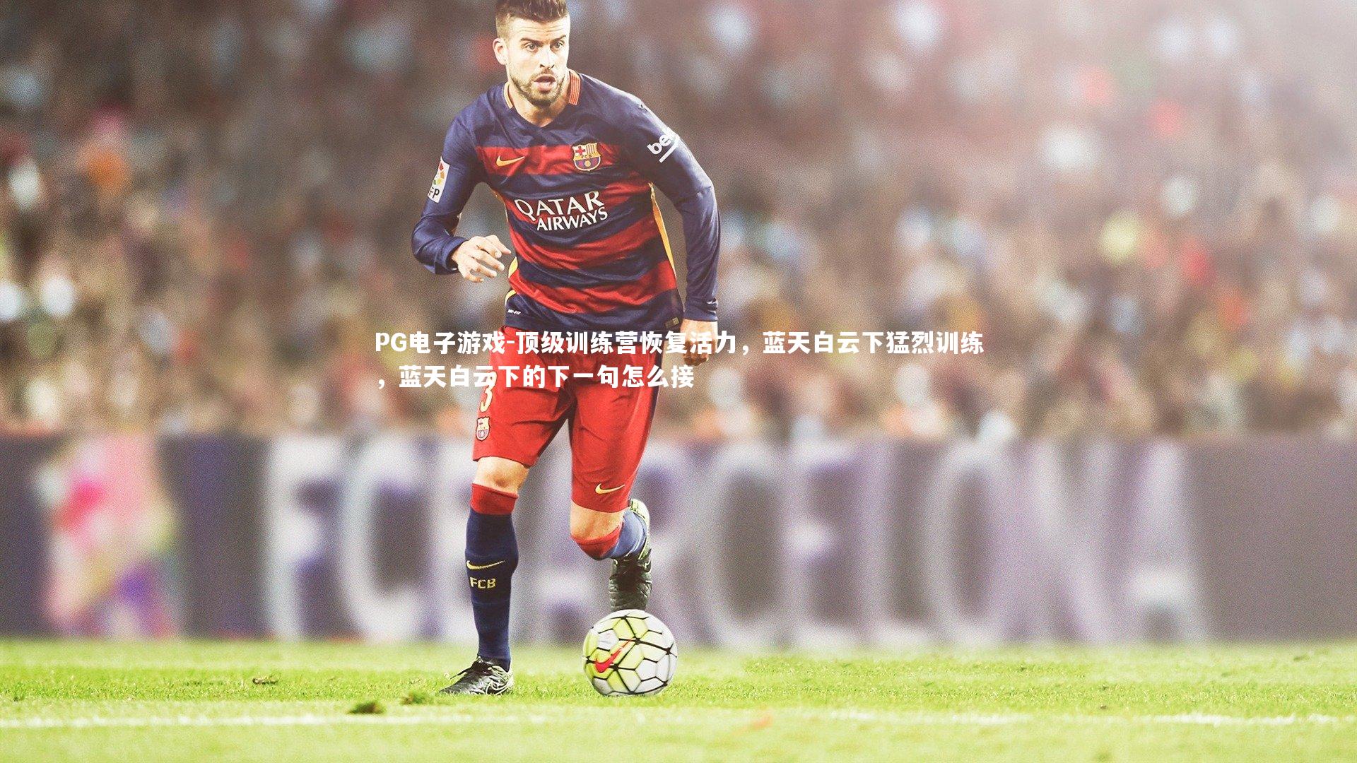 PG电子游戏-顶级训练营恢复活力，蓝天白云下猛烈训练，蓝天白云下的下一句怎么接