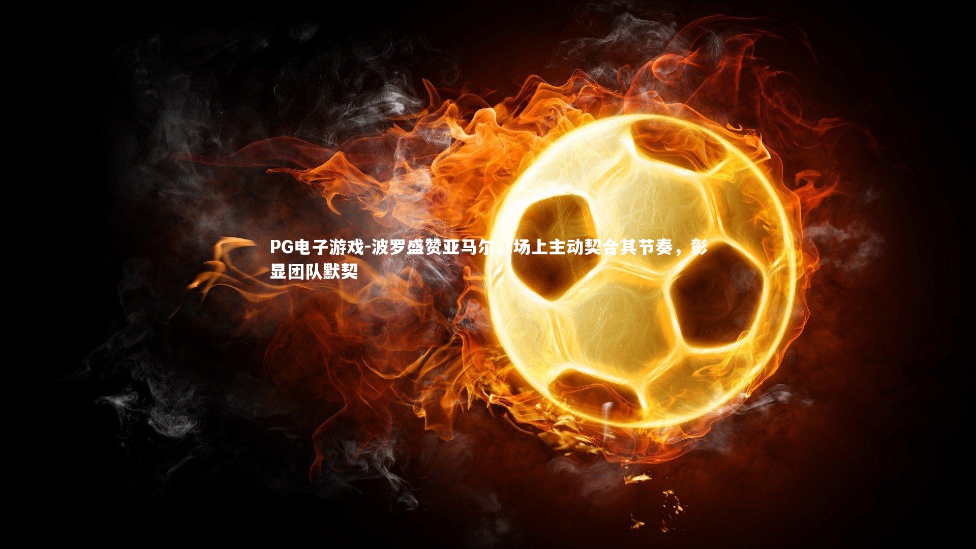 波罗盛赞亚马尔，场上主动契合其节奏，彰显团队默契