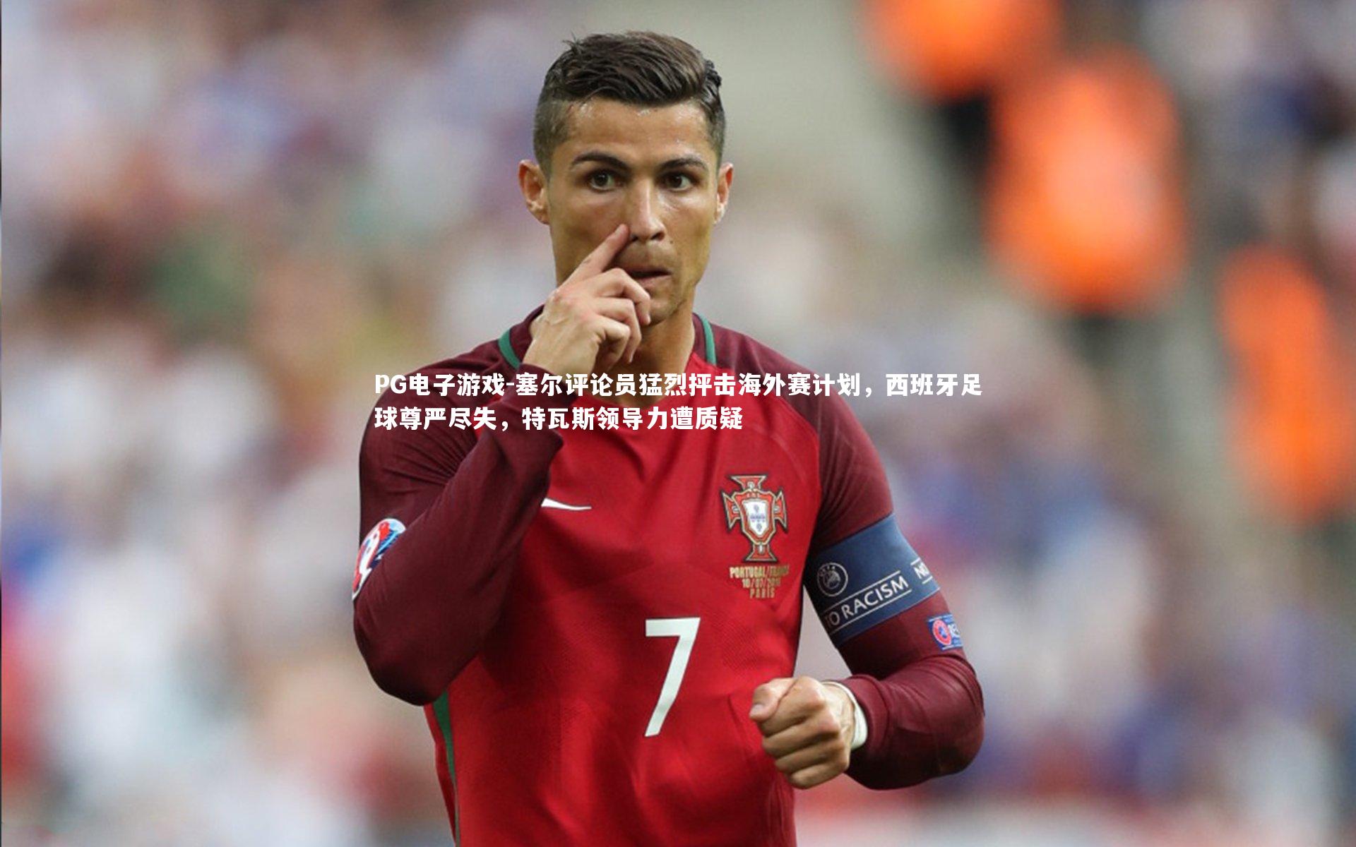 塞尔评论员猛烈抨击海外赛计划,西班牙足球尊严尽失,特瓦斯领导力遭质疑