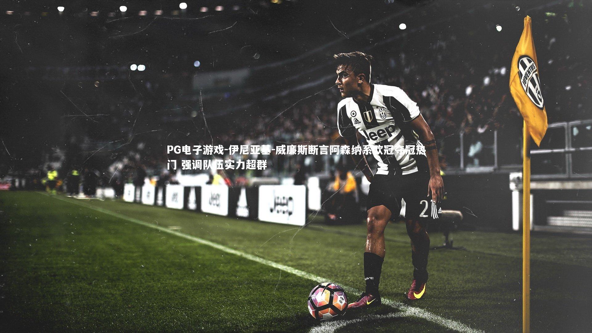 伊尼亚基-威廉斯断言阿森纳系欧冠夺冠热门 强调队伍实力超群