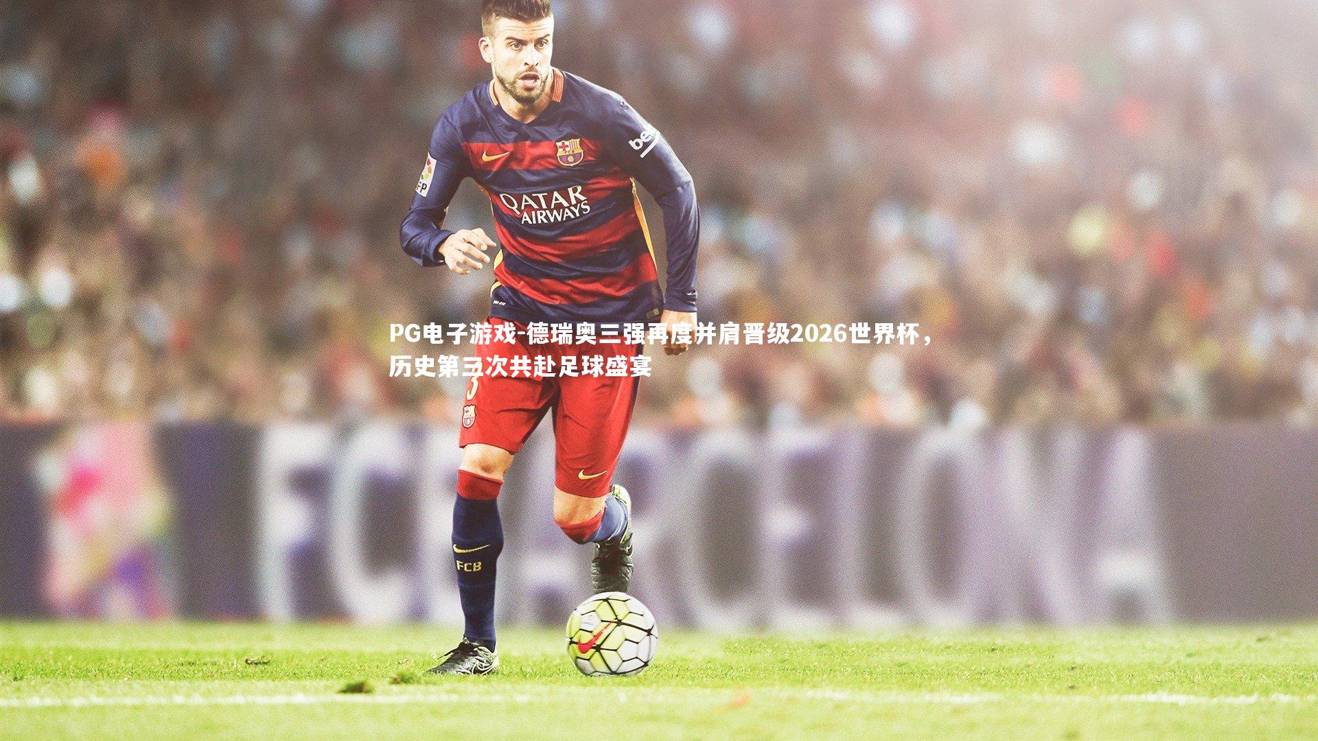 德瑞奥三强再度并肩晋级2026世界杯,历史第三次共赴足球盛宴