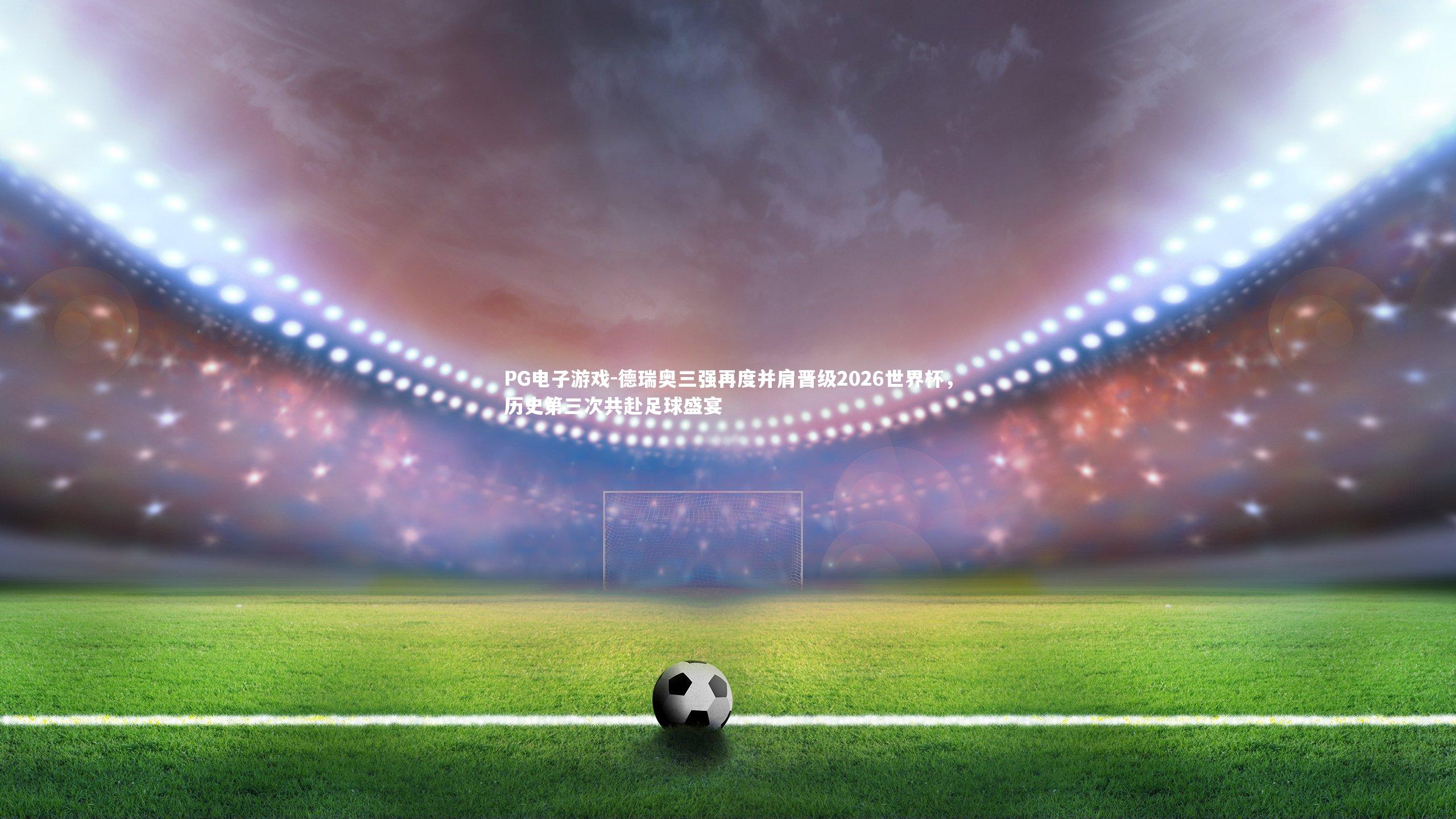 德瑞奥三强再度并肩晋级2026世界杯,历史第三次共赴足球盛宴